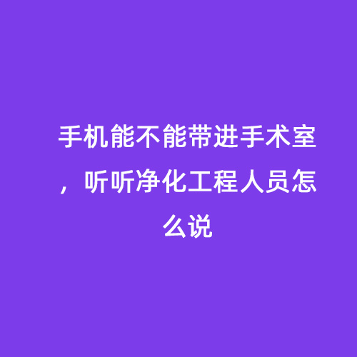 手機能不能帶進手術(shù)室，聽聽凈化工程人員怎么說